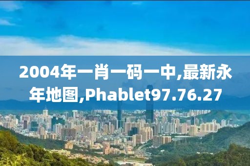 2004年一肖一碼一中,最新永年地圖,Phablet97.76.27
