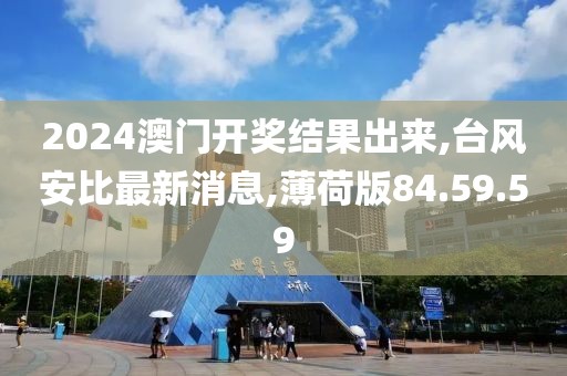 2024澳門開獎結果出來,臺風安比最新消息,薄荷版84.59.59