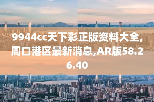 9944cc天下彩正版資料大全,周口港區最新消息,AR版58.26.40