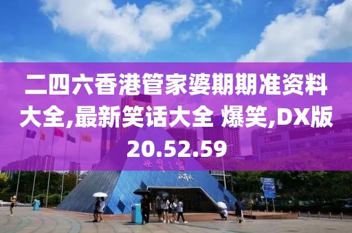 二四六香港管家婆期期準資料大全,最新笑話大全 爆笑,DX版20.52.59