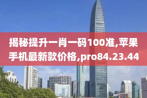 揭秘提升一肖一碼100準,蘋果手機最新款價格,pro84.23.44
