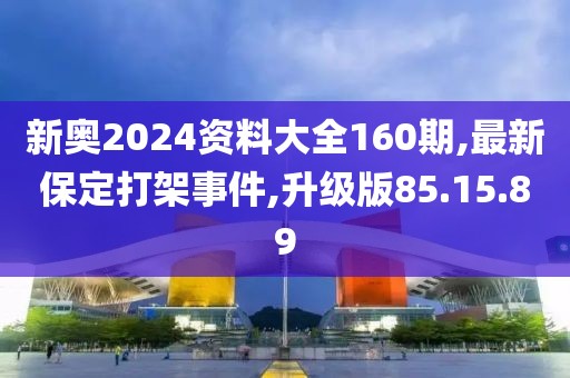 新奧2024資料大全160期,最新保定打架事件,升級版85.15.89