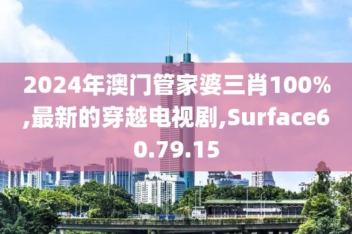 2024年澳門管家婆三肖100%,最新的穿越電視劇,Surface60.79.15