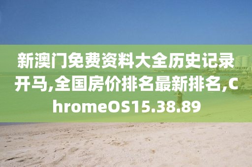 新澳門免費資料大全歷史記錄開馬,全國房價排名最新排名,ChromeOS15.38.89