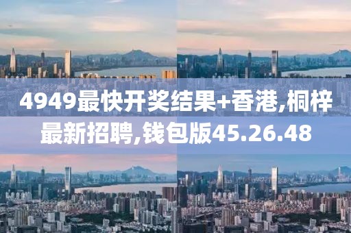 4949最快開獎結果+香港,桐梓最新招聘,錢包版45.26.48