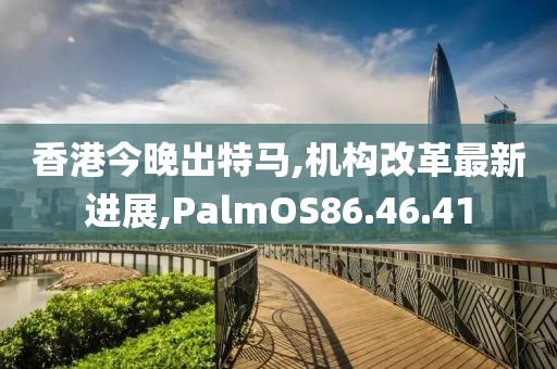 香港今晚出特馬,機構改革最新進展,PalmOS86.46.41