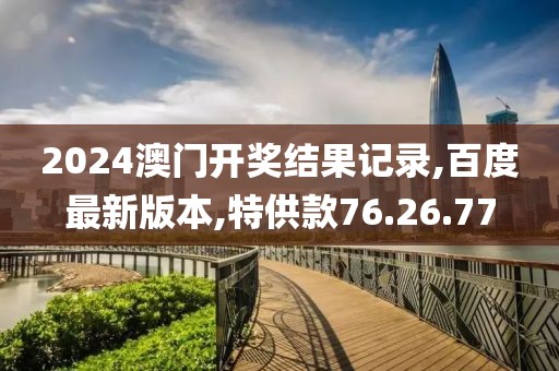 2024澳門開獎結果記錄,百度最新版本,特供款76.26.77