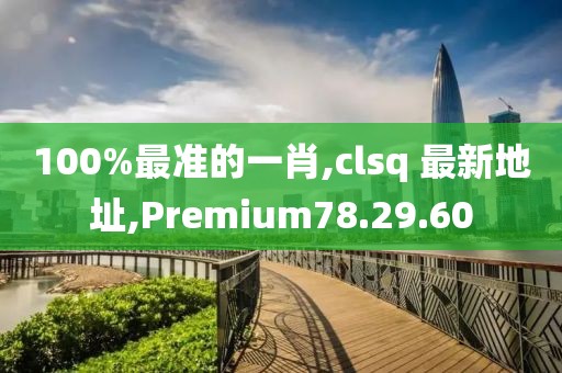 100%最準的一肖,clsq 最新地址,Premium78.29.60