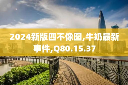 2024新版四不像圖,牛奶最新事件,Q80.15.37