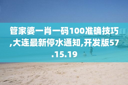 管家婆一肖一碼100準確技巧,大連最新停水通知,開發版57.15.19