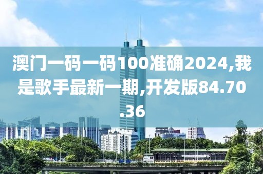 澳門一碼一碼100準確2024,我是歌手最新一期,開發版84.70.36