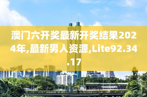 澳門六開獎最新開獎結果2024年,最新男人資源,Lite92.34.17
