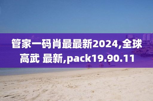 管家一碼肖最最新2024,全球高武 最新,pack19.90.11