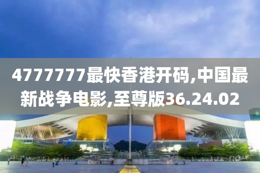 4777777最快香港開碼,中國最新戰爭電影,至尊版36.24.02