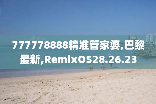 777778888精準管家婆,巴黎最新,RemixOS28.26.23