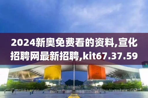 2024新奧免費看的資料,宣化招聘網最新招聘,kit67.37.59