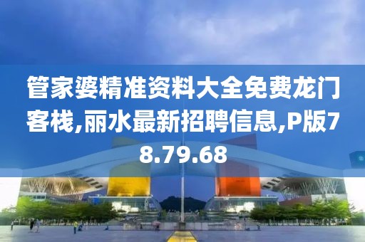管家婆精準資料大全免費龍門客棧,麗水最新招聘信息,P版78.79.68