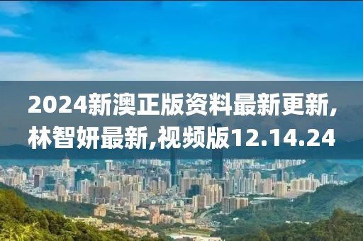 2024新澳正版資料最新更新,林智妍最新,視頻版12.14.24