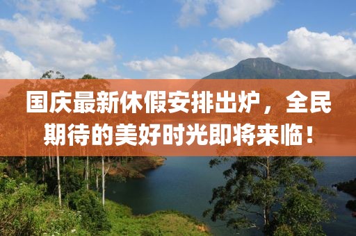 國慶最新休假安排出爐，全民期待的美好時光即將來臨！