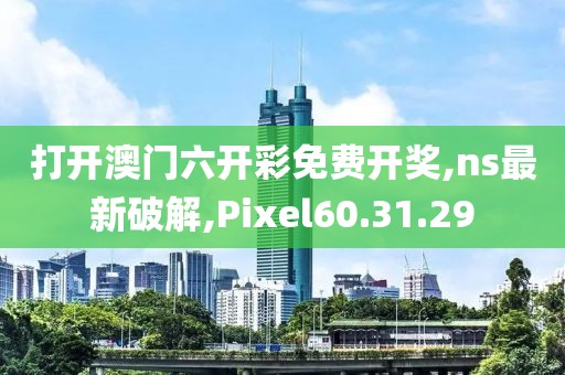 打開澳門六開彩免費開獎,ns最新破解,Pixel60.31.29