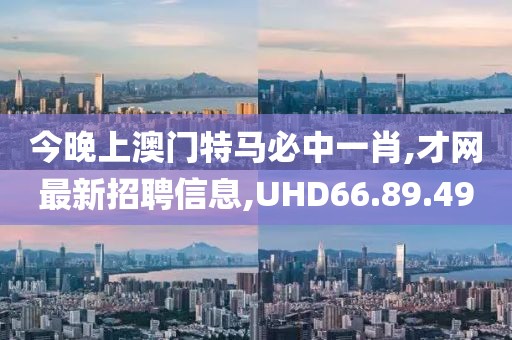 今晚上澳門特馬必中一肖,才網最新招聘信息,UHD66.89.49
