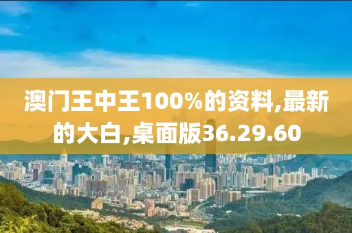 澳門王中王100%的資料,最新的大白,桌面版36.29.60