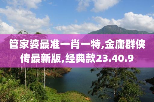管家婆最準一肖一特,金庸群俠傳最新版,經典款23.40.9