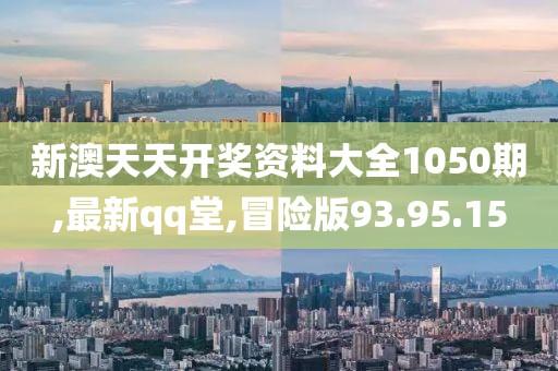 新澳天天開獎資料大全1050期,最新qq堂,冒險版93.95.15
