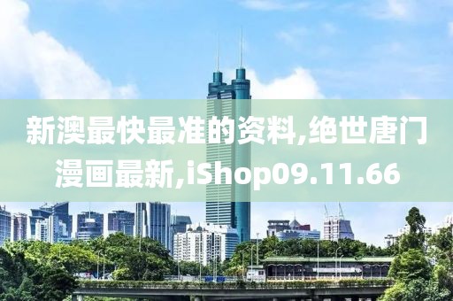 新澳最快最準的資料,絕世唐門漫畫最新,iShop09.11.66