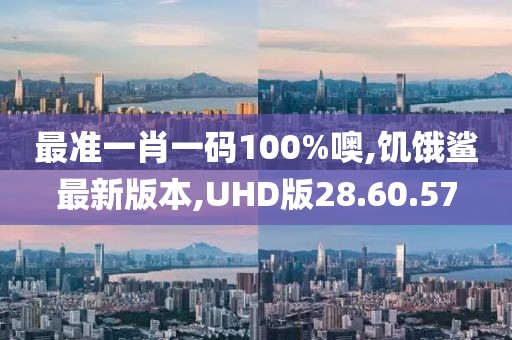 最準一肖一碼100%噢,饑餓鯊最新版本,UHD版28.60.57