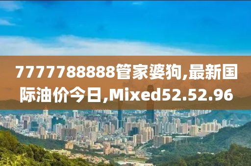 7777788888管家婆狗,最新國際油價今日,Mixed52.52.96