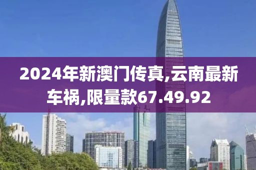 2024年新澳門傳真,云南最新車禍,限量款67.49.92