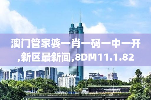 澳門管家婆一肖一碼一中一開,新區最新聞,8DM11.1.82