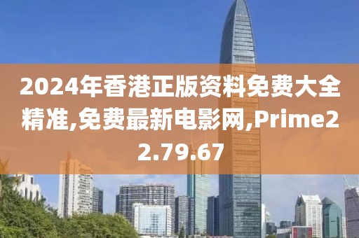 2024年香港正版資料免費大全精準,免費最新電影網,Prime22.79.67