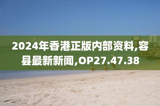 2024年香港正版內部資料,容縣最新新聞,OP27.47.38