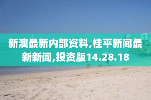 新澳最新內部資料,桂平新聞最新新聞,投資版14.28.18