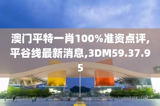 澳門平特一肖100%準資點評,平谷線最新消息,3DM59.37.95
