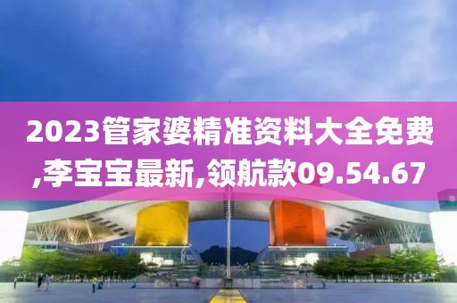 2023管家婆精準資料大全免費,李寶寶最新,領航款09.54.67