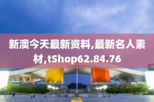 新澳今天最新資料,最新名人素材,tShop62.84.76