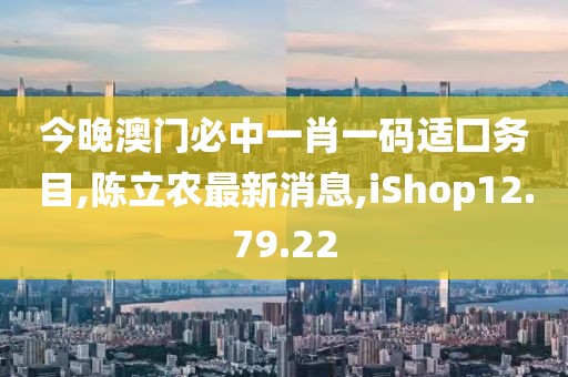 今晚澳門必中一肖一碼適囗務目,陳立農最新消息,iShop12.79.22
