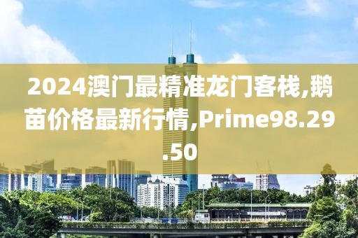 2024澳門最精準龍門客棧,鵝苗價格最新行情,Prime98.29.50