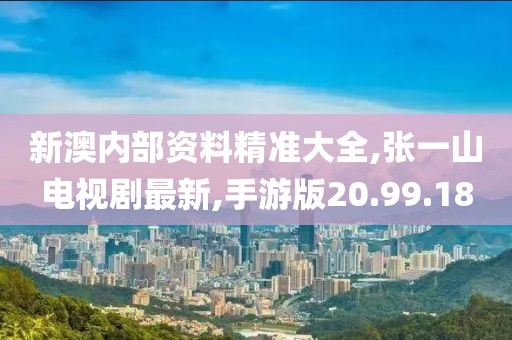 新澳內部資料精準大全,張一山電視劇最新,手游版20.99.18