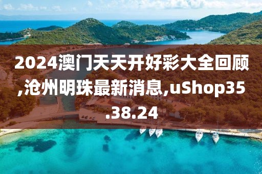 2024澳門天天開好彩大全回顧,滄州明珠最新消息,uShop35.38.24