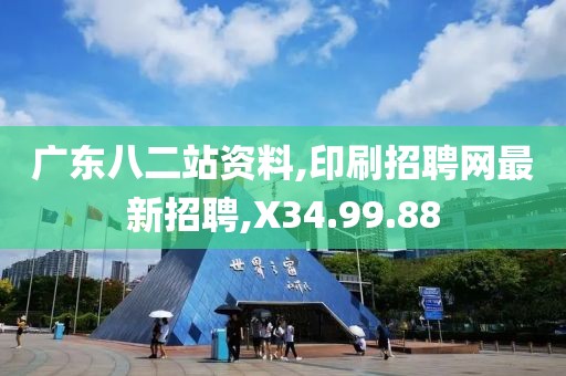 廣東八二站資料,印刷招聘網最新招聘,X34.99.88