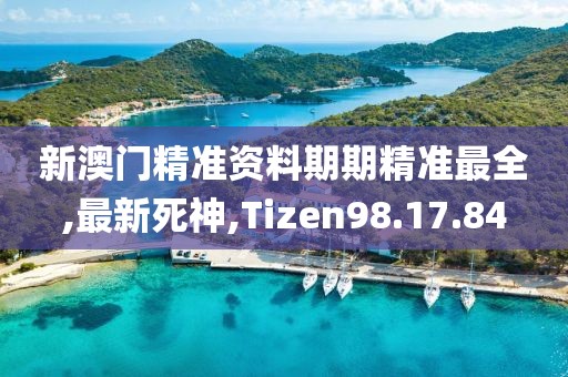 新澳門精準資料期期精準最全,最新死神,Tizen98.17.84