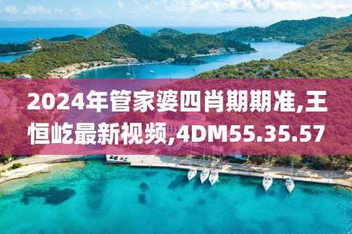 2024年管家婆四肖期期準,王恒屹最新視頻,4DM55.35.57