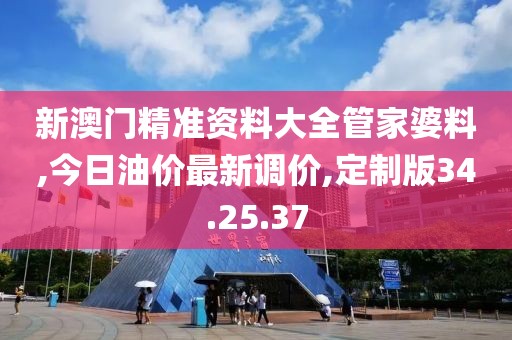 新澳門精準資料大全管家婆料,今日油價最新調價,定制版34.25.37