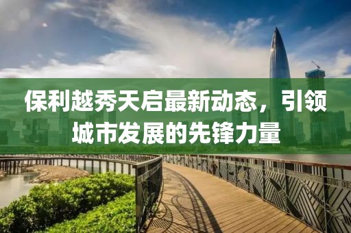 保利越秀天啟最新動態，引領城市發展的先鋒力量