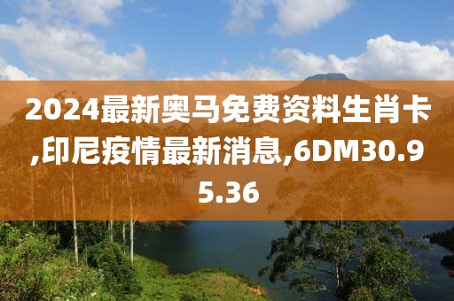 2024最新奧馬免費資料生肖卡,印尼疫情最新消息,6DM30.95.36