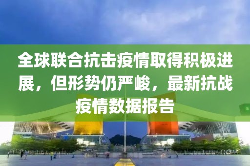 全球聯合抗擊疫情取得積極進展，但形勢仍嚴峻，最新抗戰疫情數據報告
